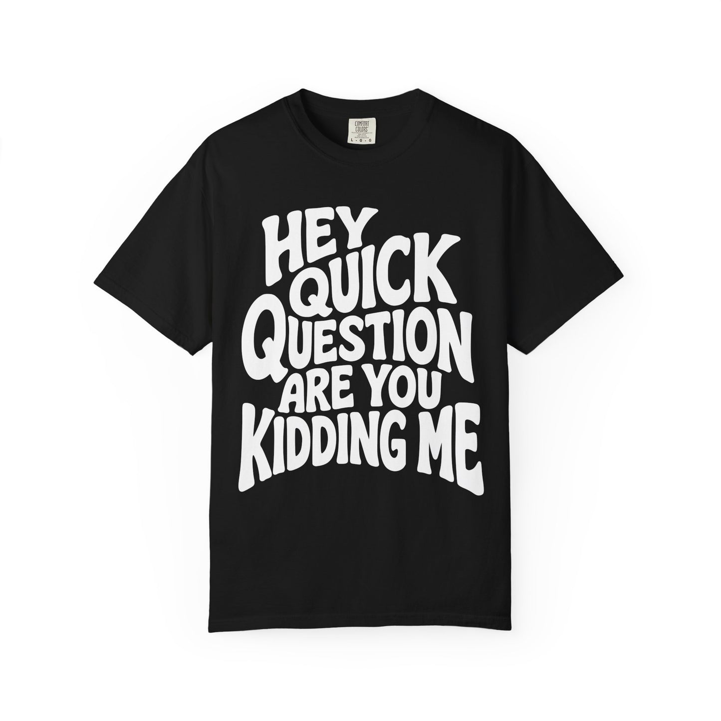 Hey Quick Question Are You Kidding Me Comfort Colors Tee