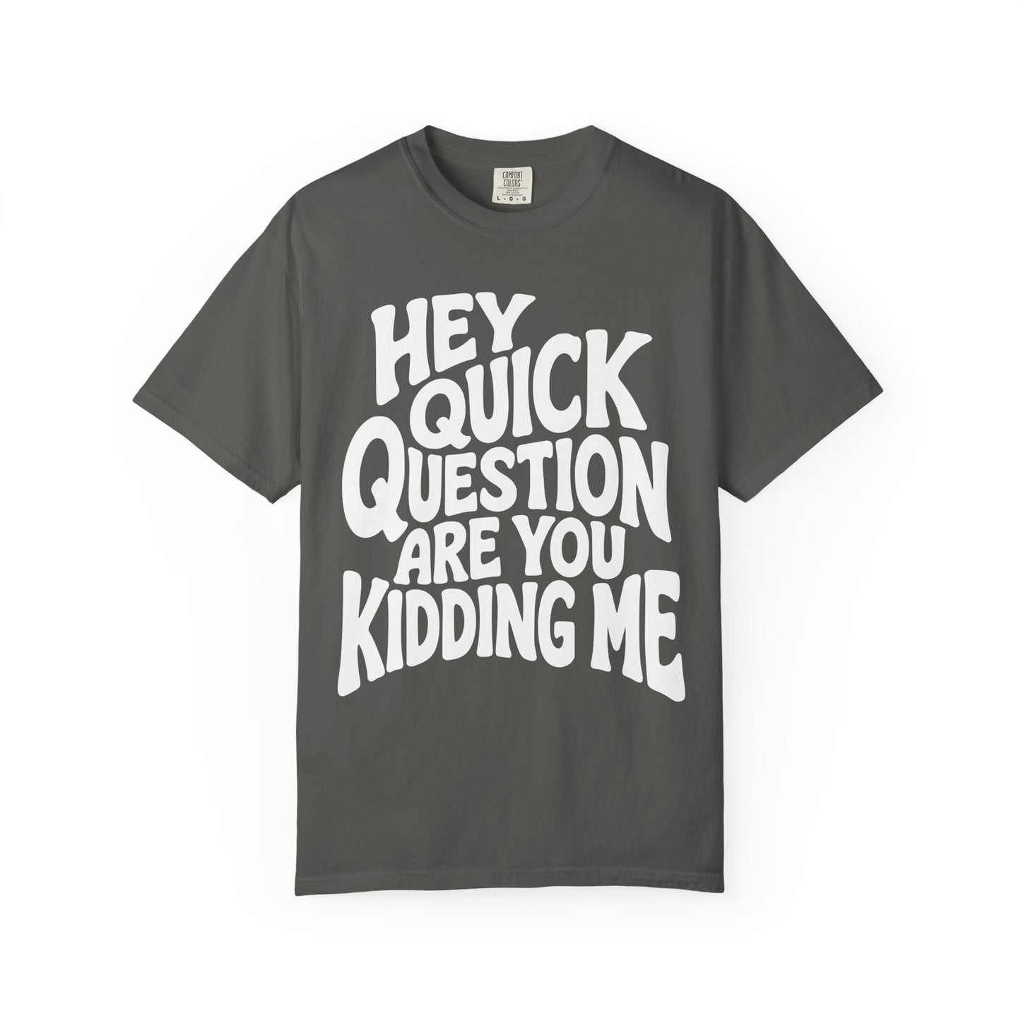 Hey Quick Question Are You Kidding Me Comfort Colors Tee
